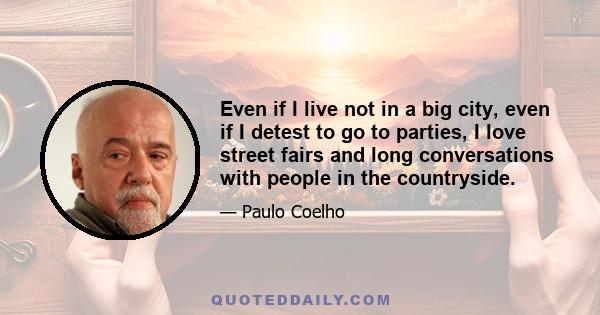 Even if I live not in a big city, even if I detest to go to parties, I love street fairs and long conversations with people in the countryside.