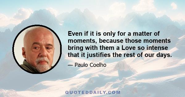 Even if it is only for a matter of moments, because those moments bring with them a Love so intense that it justifies the rest of our days.