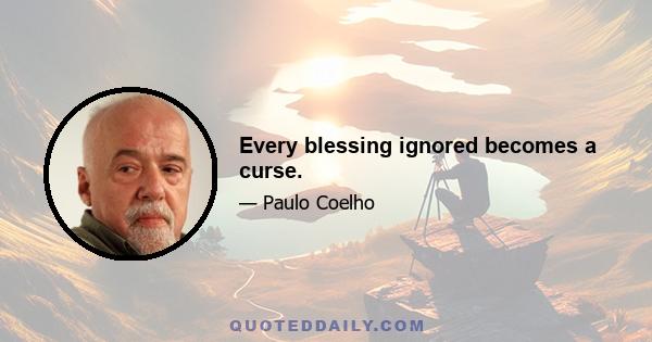 Every blessing ignored becomes a curse.