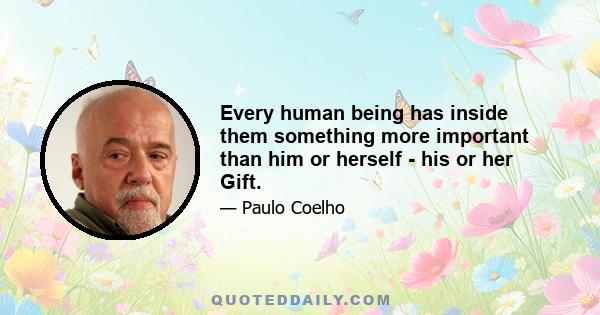 Every human being has inside them something more important than him or herself - his or her Gift.