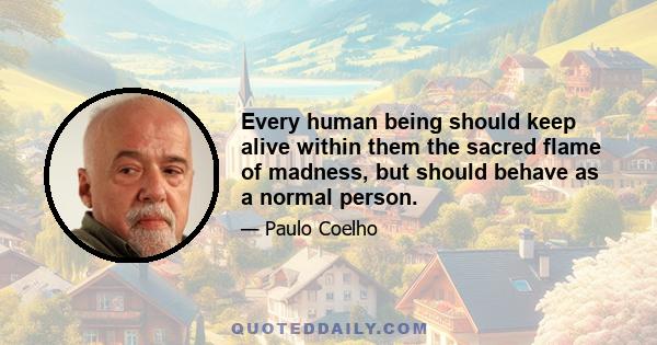 Every human being should keep alive within them the sacred flame of madness, but should behave as a normal person.