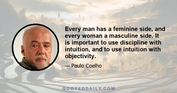 Every man has a feminine side, and every woman a masculine side. It is important to use discipline with intuition, and to use intuition with objectivity.