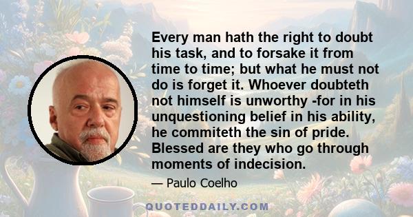 Every man hath the right to doubt his task, and to forsake it from time to time; but what he must not do is forget it. Whoever doubteth not himself is unworthy -for in his unquestioning belief in his ability, he