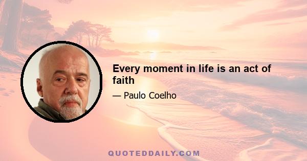 Every moment in life is an act of faith