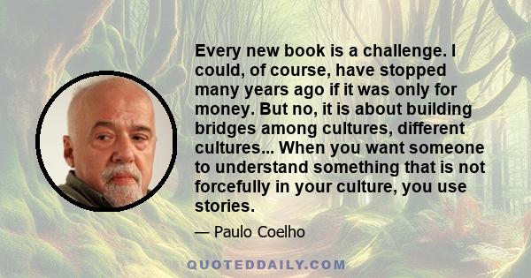 Every new book is a challenge. I could, of course, have stopped many years ago if it was only for money. But no, it is about building bridges among cultures, different cultures... When you want someone to understand