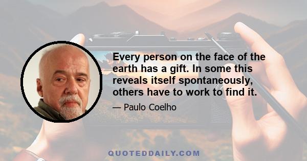 Every person on the face of the earth has a gift. In some this reveals itself spontaneously, others have to work to find it.