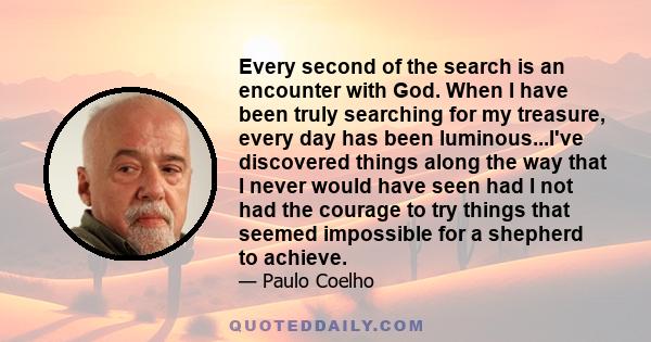 Every second of the search is an encounter with God. When I have been truly searching for my treasure, every day has been luminous...I've discovered things along the way that I never would have seen had I not had the