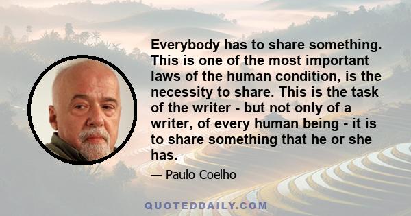 Everybody has to share something. This is one of the most important laws of the human condition, is the necessity to share. This is the task of the writer - but not only of a writer, of every human being - it is to