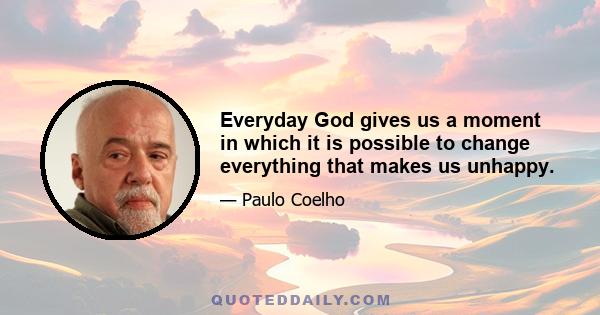 Everyday God gives us a moment in which it is possible to change everything that makes us unhappy.