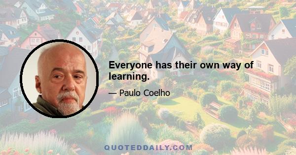 Everyone has their own way of learning.