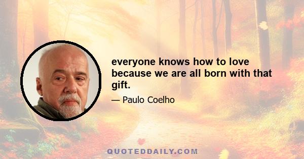 everyone knows how to love because we are all born with that gift.