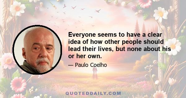 Everyone seems to have a clear idea of how other people should lead their lives, but none about his or her own.