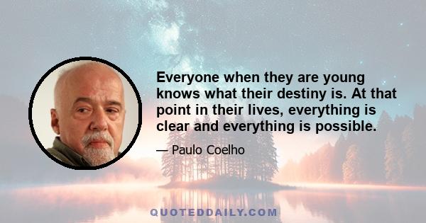 Everyone when they are young knows what their destiny is. At that point in their lives, everything is clear and everything is possible.