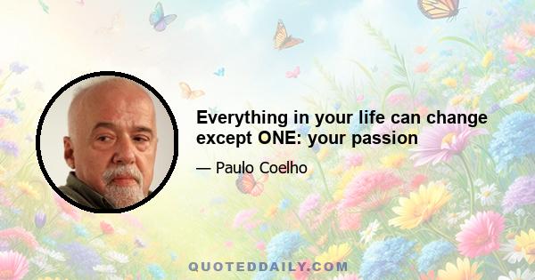 Everything in your life can change except ONE: your passion