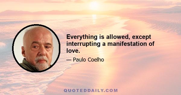 Everything is allowed, except interrupting a manifestation of love.