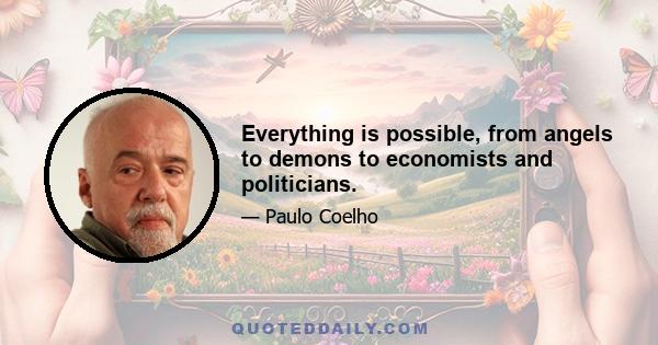 Everything is possible, from angels to demons to economists and politicians.