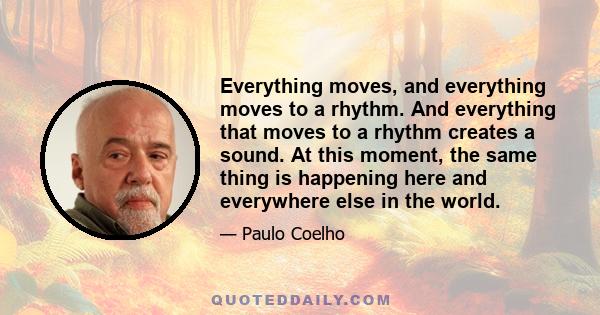 Everything moves, and everything moves to a rhythm. And everything that moves to a rhythm creates a sound. At this moment, the same thing is happening here and everywhere else in the world.