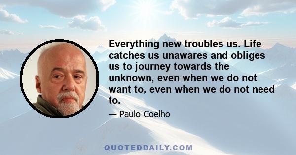 Everything new troubles us. Life catches us unawares and obliges us to journey towards the unknown, even when we do not want to, even when we do not need to.