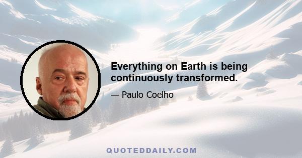 Everything on Earth is being continuously transformed.