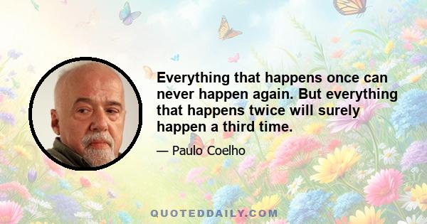 Everything that happens once can never happen again. But everything that happens twice will surely happen a third time.