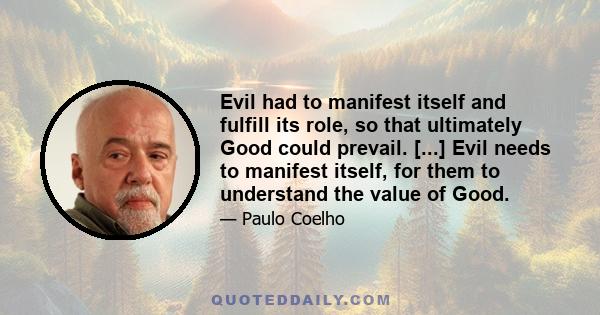 Evil had to manifest itself and fulfill its role, so that ultimately Good could prevail. [...] Evil needs to manifest itself, for them to understand the value of Good.