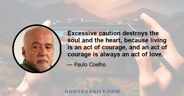 Excessive caution destroys the soul and the heart, because living is an act of courage, and an act of courage is always an act of love.