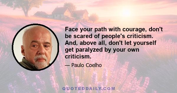 Face your path with courage, don't be scared of people's criticism. And, above all, don't let yourself get paralyzed by your own criticism.