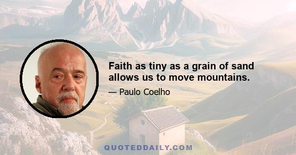 Faith as tiny as a grain of sand allows us to move mountains.