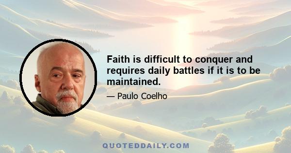 Faith is difficult to conquer and requires daily battles if it is to be maintained.