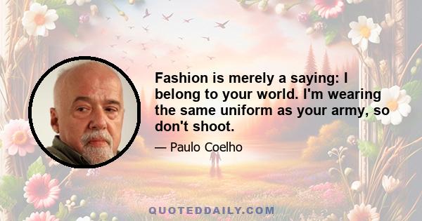 Fashion is merely a saying: I belong to your world. I'm wearing the same uniform as your army, so don't shoot.