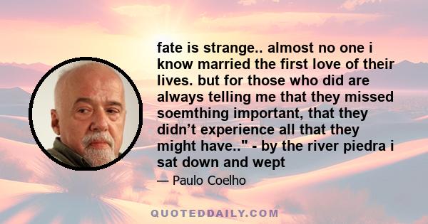 fate is strange.. almost no one i know married the first love of their lives. but for those who did are always telling me that they missed soemthing important, that they didn’t experience all that they might have.. - by 