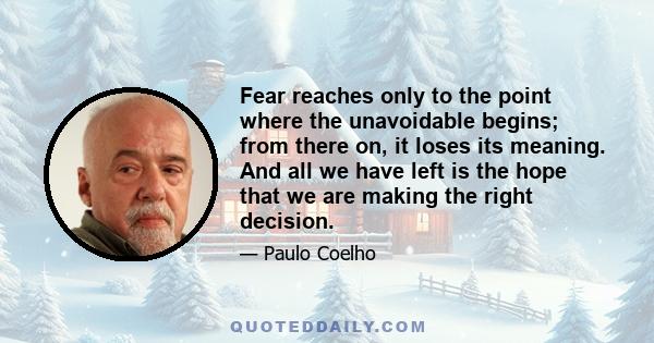 Fear reaches only to the point where the unavoidable begins; from there on, it loses its meaning. And all we have left is the hope that we are making the right decision.