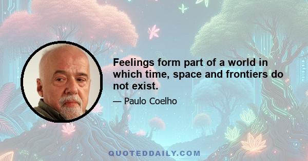 Feelings form part of a world in which time, space and frontiers do not exist.