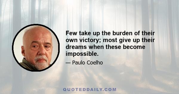 Few take up the burden of their own victory; most give up their dreams when these become impossible.