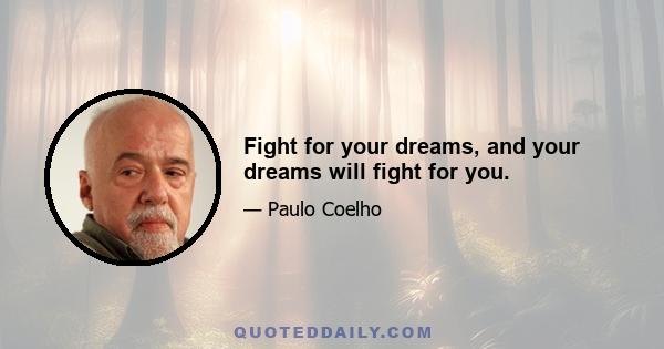 Fight for your dreams, and your dreams will fight for you.