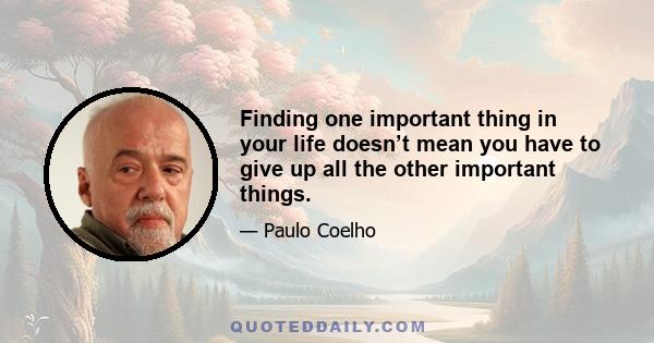 Finding one important thing in your life doesn’t mean you have to give up all the other important things.