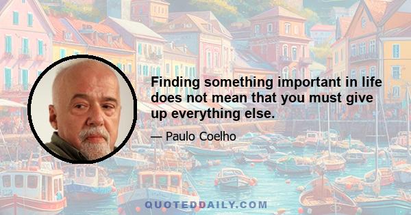 Finding something important in life does not mean that you must give up everything else.