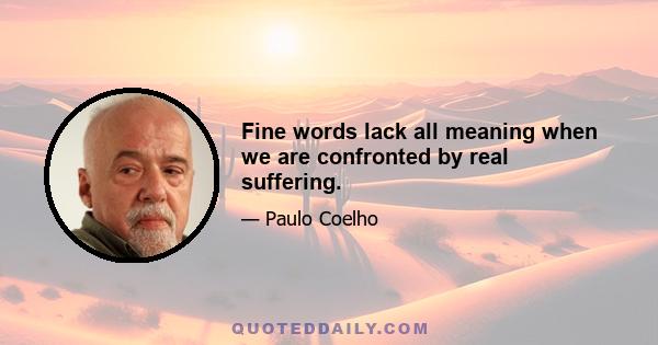 Fine words lack all meaning when we are confronted by real suffering.