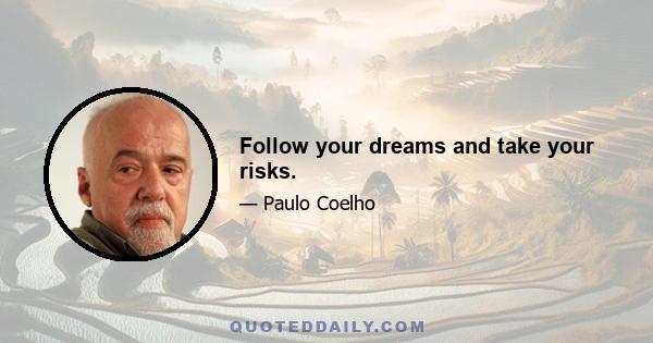 Follow your dreams and take your risks.