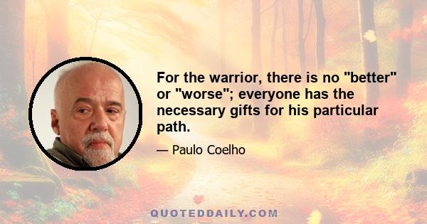 For the warrior, there is no better or worse; everyone has the necessary gifts for his particular path.