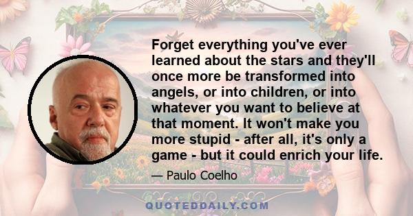 Forget everything you've ever learned about the stars and they'll once more be transformed into angels, or into children, or into whatever you want to believe at that moment. It won't make you more stupid - after all,