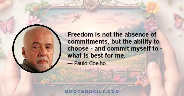 Freedom is not the absence of commitments, but the ability to choose - and commit myself to - what is best for me.