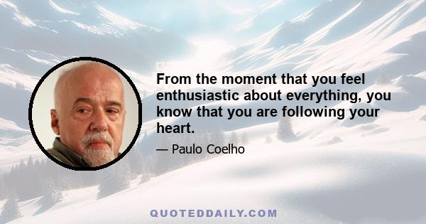 From the moment that you feel enthusiastic about everything, you know that you are following your heart.