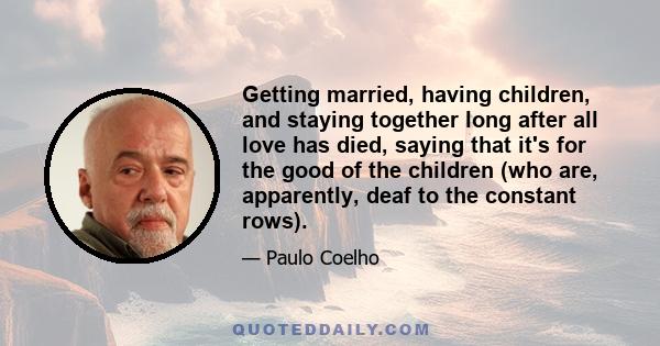 Getting married, having children, and staying together long after all love has died, saying that it's for the good of the children (who are, apparently, deaf to the constant rows).