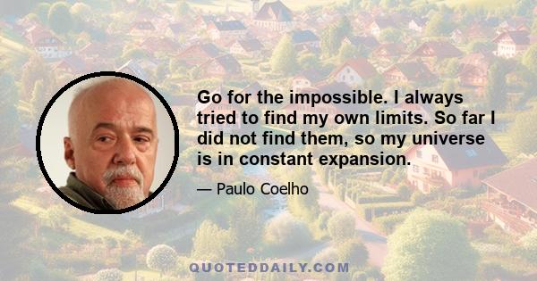 Go for the impossible. I always tried to find my own limits. So far I did not find them, so my universe is in constant expansion.