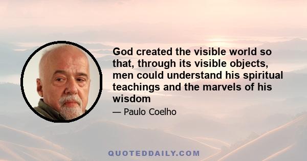 God created the visible world so that, through its visible objects, men could understand his spiritual teachings and the marvels of his wisdom