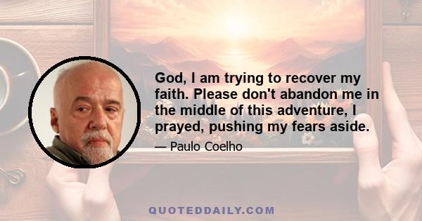 God, I am trying to recover my faith. Please don't abandon me in the middle of this adventure, I prayed, pushing my fears aside.