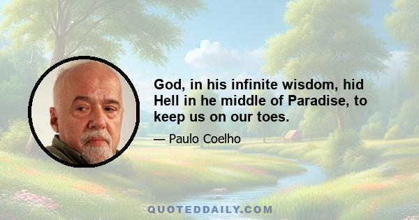 God, in his infinite wisdom, hid Hell in he middle of Paradise, to keep us on our toes.