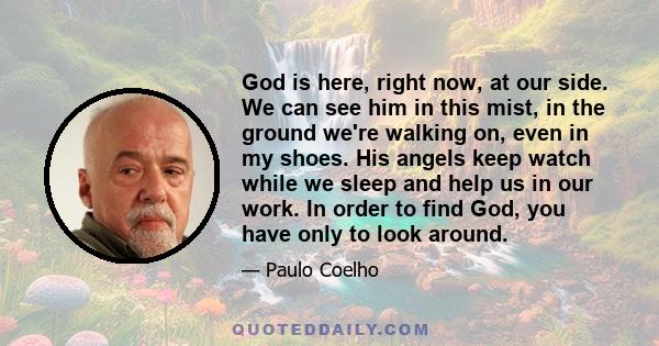 God is here, right now, at our side. We can see him in this mist, in the ground we're walking on, even in my shoes. His angels keep watch while we sleep and help us in our work. In order to find God, you have only to