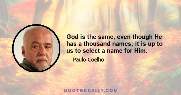 God is the same, even though He has a thousand names; it is up to us to select a name for Him.